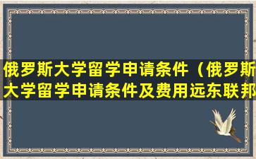 俄罗斯大学留学申请条件（俄罗斯大学留学申请条件及费用远东联邦大学）