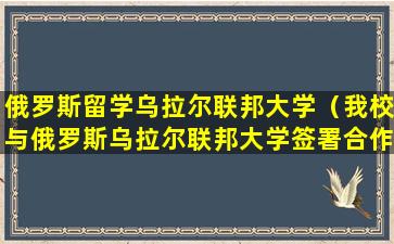 俄罗斯留学乌拉尔联邦大学（我校与俄罗斯乌拉尔联邦大学签署合作办学协议）