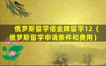 俄罗斯留学信金牌留学12（俄罗斯留学申请条件和费用）