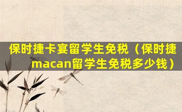 保时捷卡宴留学生免税（保时捷macan留学生免税多少钱）