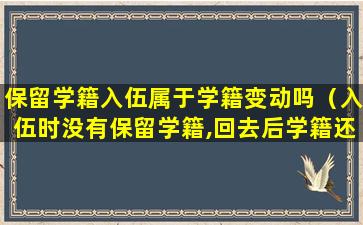 保留学籍入伍属于学籍变动吗（入伍时没有保留学籍,回去后学籍还在吗）