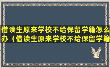 借读生原来学校不给保留学籍怎么办（借读生原来学校不给保留学籍怎么办呢）