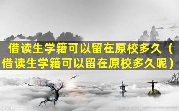 借读生学籍可以留在原校多久（借读生学籍可以留在原校多久呢）