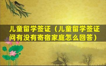 儿童留学签证（儿童留学签证问有没有寄宿家庭怎么回答）