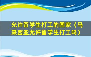 允许留学生打工的国家（马来西亚允许留学生打工吗）