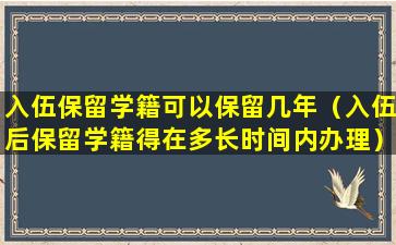入伍保留学籍可以保留几年（入伍后保留学籍得在多长时间内办理）