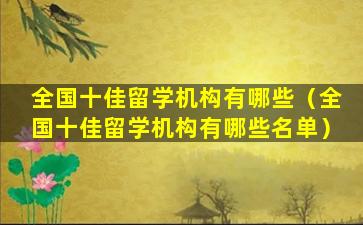 全国十佳留学机构有哪些（全国十佳留学机构有哪些名单）