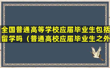 全国普通高等学校应届毕业生包括留学吗（普通高校应届毕业生之外的各类高等学历教育在校生）