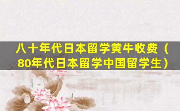 八十年代日本留学黄牛收费（80年代日本留学中国留学生）