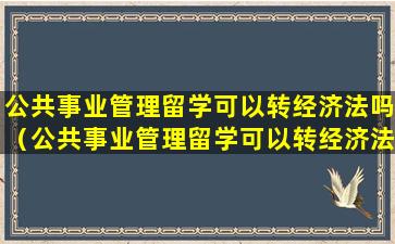 公共事业管理留学可以转经济法吗（公共事业管理留学可以转经济法吗专业）