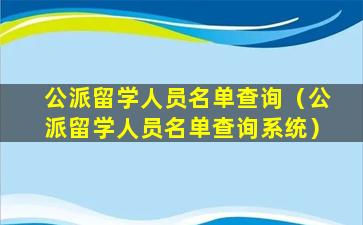 公派留学人员名单查询（公派留学人员名单查询系统）
