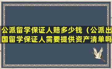公派留学保证人赔多少钱（公派出国留学保证人需要提供资产清单吗）