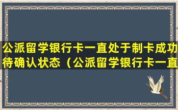 公派留学银行卡一直处于制卡成功待确认状态（公派留学银行卡一直处于制卡成功待确认状态怎么回事）
