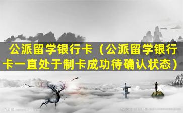 公派留学银行卡（公派留学银行卡一直处于制卡成功待确认状态）