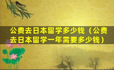 公费去日本留学多少钱（公费去日本留学一年需要多少钱）