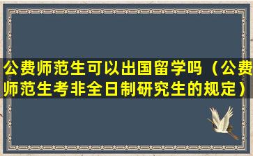 公费师范生可以出国留学吗（公费师范生考非全日制研究生的规定）