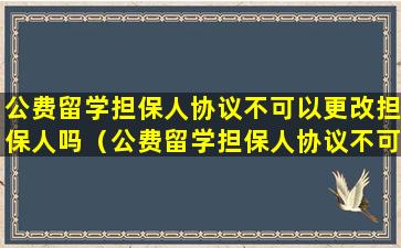 公费留学担保人协议不可以更改担保人吗（公费留学担保人协议不可以更改担保人吗为什么）