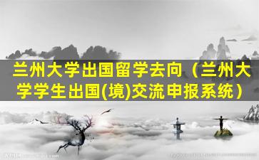 兰州大学出国留学去向（兰州大学学生出国(境)交流申报系统）