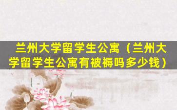 兰州大学留学生公寓（兰州大学留学生公寓有被褥吗多少钱）