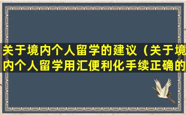 关于境内个人留学的建议（关于境内个人留学用汇便利化手续正确的是）