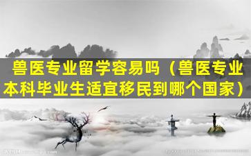 兽医专业留学容易吗（兽医专业本科毕业生适宜移民到哪个国家）