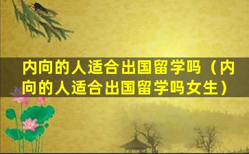 内向的人适合出国留学吗（内向的人适合出国留学吗女生）