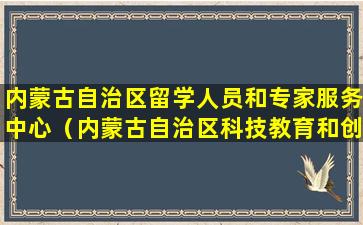 内蒙古自治区留学人员和专家服务中心（内蒙古自治区科技教育和创新服务中心）