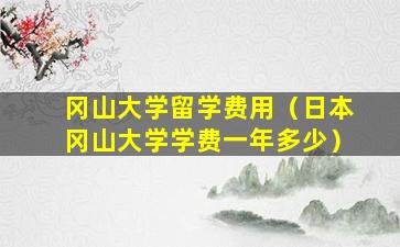 冈山大学留学费用（日本冈山大学学费一年多少）
