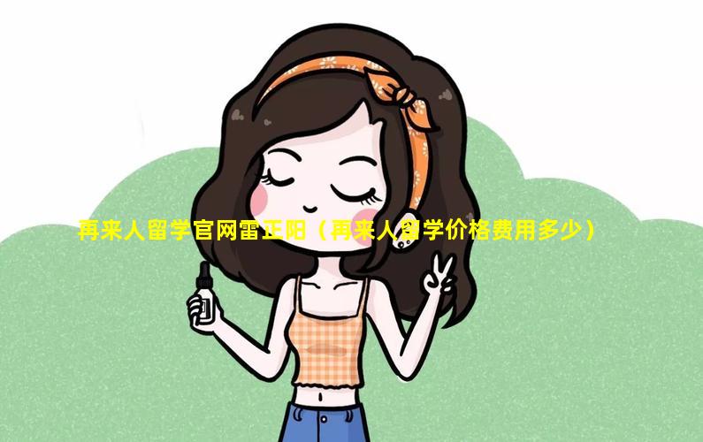 再来人留学官网雷正阳（再来人留学价格费用多少）