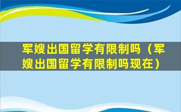 军嫂出国留学有限制吗（军嫂出国留学有限制吗现在）