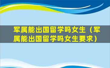 军属能出国留学吗女生（军属能出国留学吗女生要求）