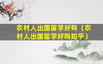 农村人出国留学好吗（农村人出国留学好吗知乎）