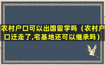 农村户口可以出国留学吗（农村户口迁走了,宅基地还可以继承吗）