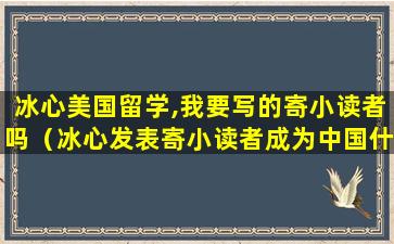 冰心美国留学,我要写的寄小读者吗（冰心发表寄小读者成为中国什么文学的奠基之作）