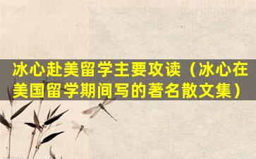 冰心赴美留学主要攻读（冰心在美国留学期间写的著名散文集）