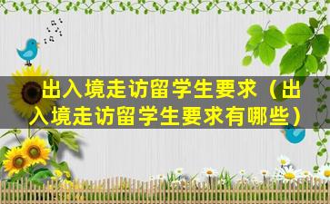 出入境走访留学生要求（出入境走访留学生要求有哪些）