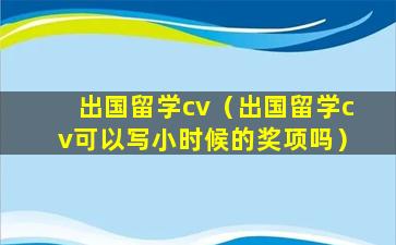 出国留学cv（出国留学cv可以写小时候的奖项吗）