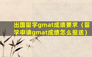 出国留学gmat成绩要求（留学申请gmat成绩怎么报送）