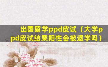 出国留学ppd皮试（大学ppd皮试结果阳性会被退学吗）