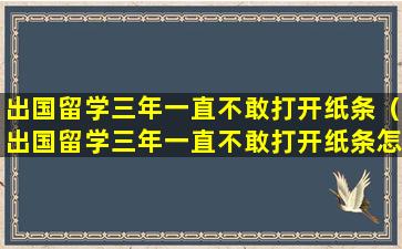 出国留学三年一直不敢打开纸条（出国留学三年一直不敢打开纸条怎么办）