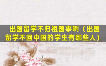 出国留学不归祖国事咧（出国留学不回中国的学生有哪些人）