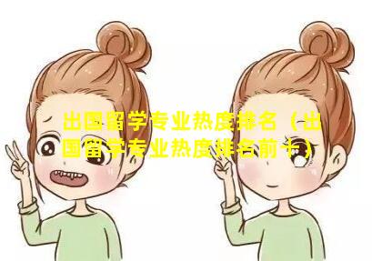 出国留学专业热度排名（出国留学专业热度排名前十）