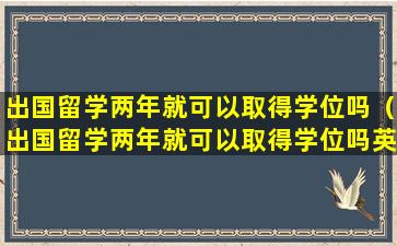 出国留学两年就可以取得学位吗（出国留学两年就可以取得学位吗英语）