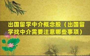 出国留学中介概念股（出国留学找中介需要注意哪些事项）