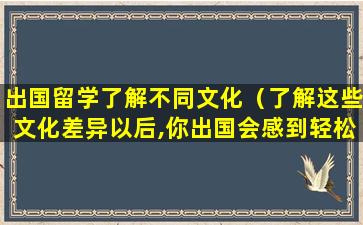 出国留学了解不同文化（了解这些文化差异以后,你出国会感到轻松很多的英语）