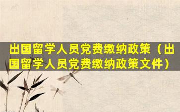 出国留学人员党费缴纳政策（出国留学人员党费缴纳政策文件）