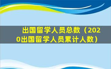 出国留学人员总数（2020出国留学人员累计人数）