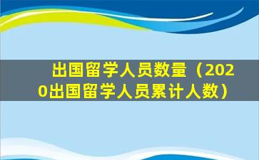 出国留学人员数量（2020出国留学人员累计人数）