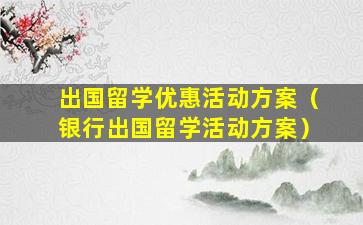 出国留学优惠活动方案（银行出国留学活动方案）