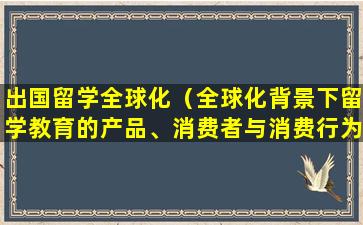 出国留学全球化（全球化背景下留学教育的产品、消费者与消费行为）